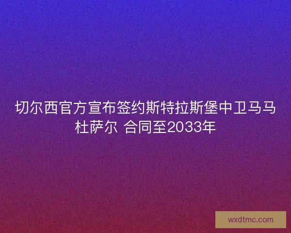 切尔西官方宣布签约斯特拉斯堡中卫马马杜萨尔 合同至2033年