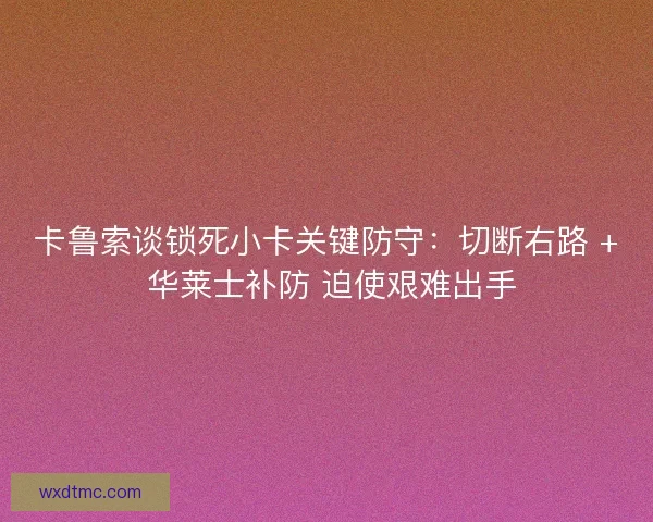 卡鲁索谈锁死小卡关键防守：切断右路 + 华莱士补防 迫使艰难出手