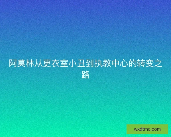 阿莫林从更衣室小丑到执教中心的转变之路