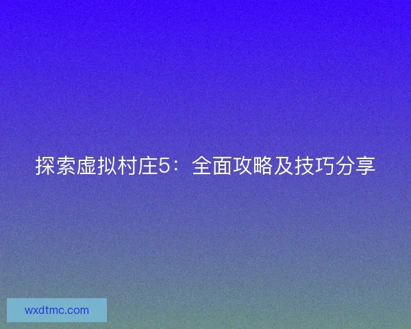 探索虚拟村庄5：全面攻略及技巧分享