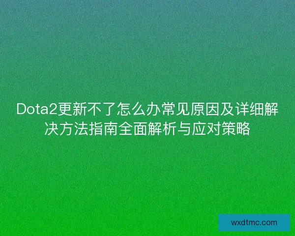 Dota2更新不了怎么办常见原因及详细解决方法指南全面解析与应对策略