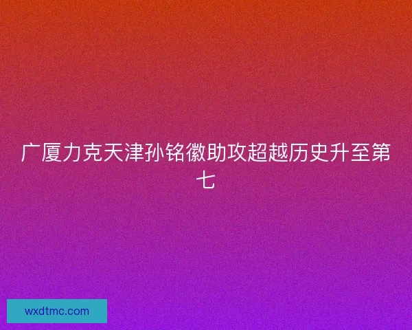 广厦力克天津孙铭徽助攻超越历史升至第七
