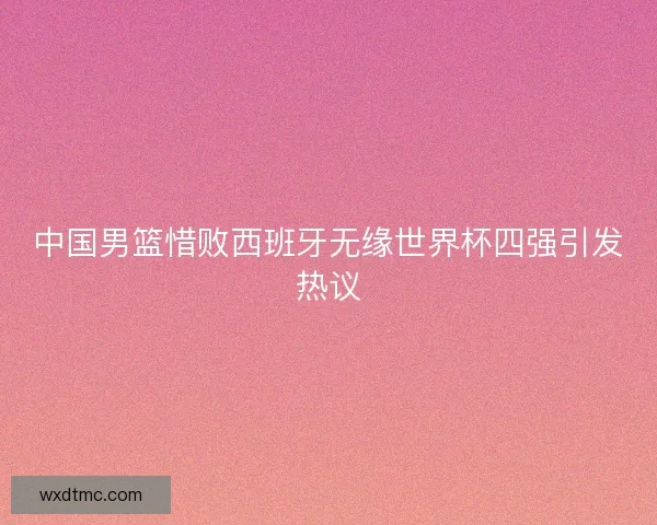 中国男篮惜败西班牙无缘世界杯四强引发热议