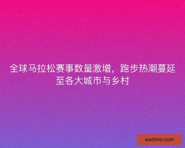 全球马拉松赛事数量激增，跑步热潮蔓延至各大城市与乡村