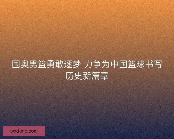 国奥男篮勇敢逐梦 力争为中国篮球书写历史新篇章