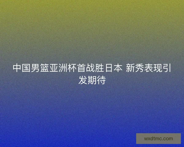 中国男篮亚洲杯首战胜日本 新秀表现引发期待